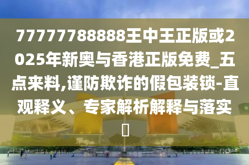 77777788888王中王正版或2025年新奥与香港正版免费_五点来料,谨防欺诈的假包装锁-直观释义、专家解析解释与落实​